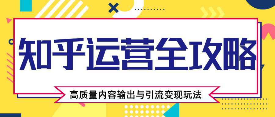 知乎运营全攻略，涨盐值最快的方法，高质量内容输出与引流变现玩法（共3节视频）财创网络学堂-引流教程-网赚教程-副业教程-引流技术-副业-网络赚钱项目课程网