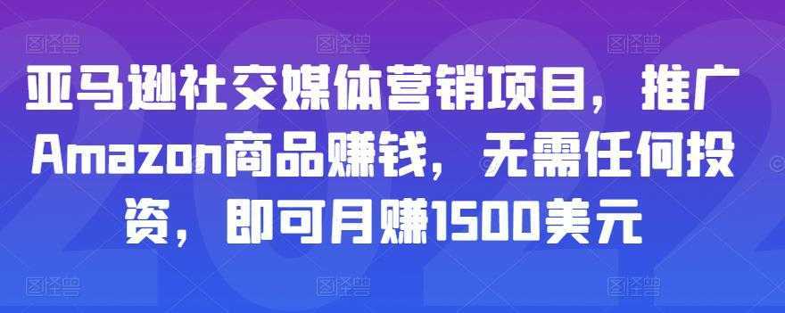 亚马逊社交媒体营销项目，推广Amazon商品赚钱，无需任何投资，即可月赚1500美元财创网络学堂-引流教程-网赚教程-副业教程-引流技术-副业-网络赚钱项目课程网