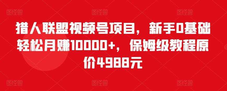猎人联盟视频号项目，新手0基础轻松月赚10000+，保姆级教程原价4988元财创网络学堂-引流教程-网赚教程-副业教程-引流技术-副业-网络赚钱项目课程网