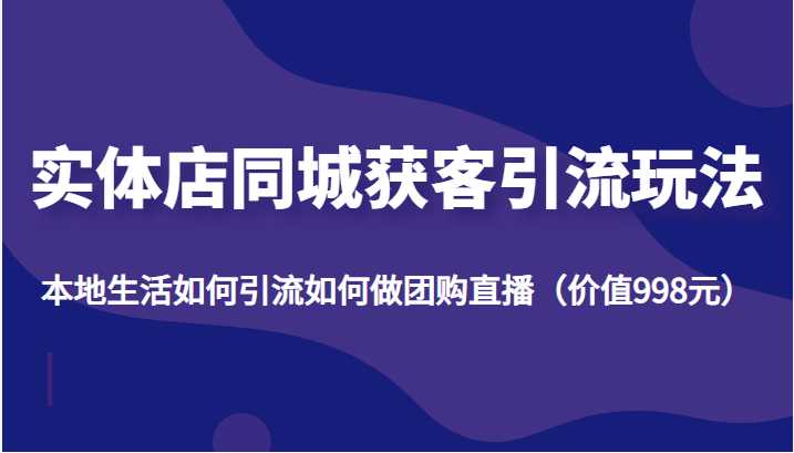 实体店同城获客引流玩法，本地生活如何引流如何做团购直播（价值998元）财创网络学堂-引流教程-网赚教程-副业教程-引流技术-副业-网络赚钱项目课程网