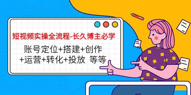 短视频实操全流程-长久博主必学：账号定位+搭建+创作+运营+转化+投放 等等财创网络学堂-引流教程-网赚教程-副业教程-引流技术-副业-网络赚钱项目课程网