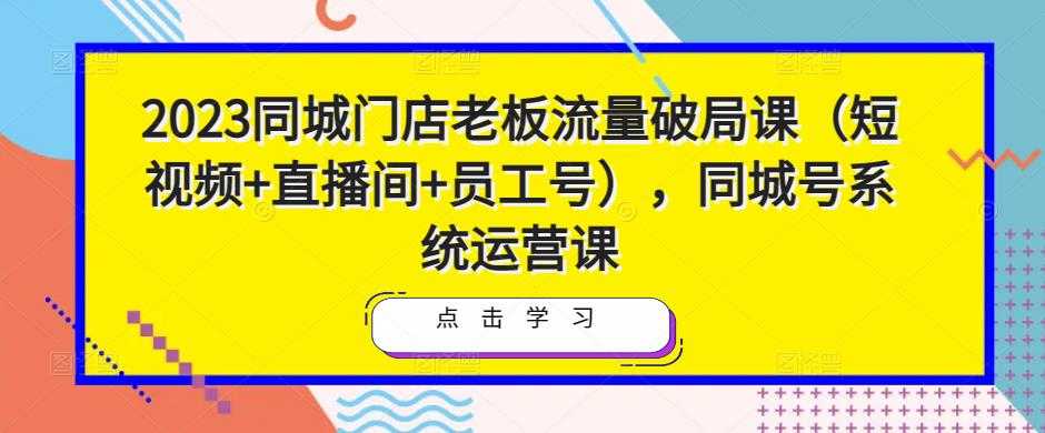 2023同城门店老板流量破局课（短视频+直播间+员工号），同城号系统运营课财创网络学堂-引流教程-网赚教程-副业教程-引流技术-副业-网络赚钱项目课程网