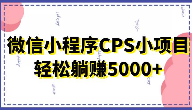 微信小程序CPS小项目，有微信就能做，轻松上手躺赚5000+财创网络学堂-引流教程-网赚教程-副业教程-引流技术-副业-网络赚钱项目课程网