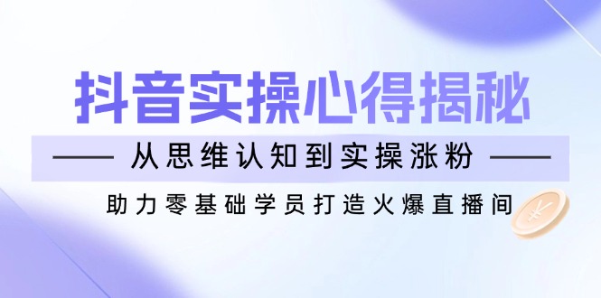抖音实战心得揭秘，从思维认知到实操涨粉，助力零基础学员打造火爆直播间-课程网