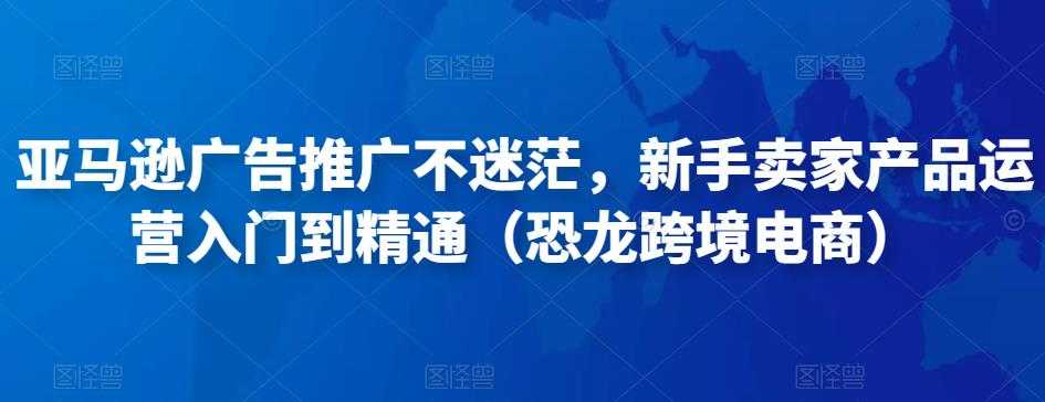 图片[1]财创网络学堂-引流教程-网赚教程-副业教程-引流技术-副业-网络赚钱项目亚马逊广告推广不迷茫，新手卖家产品运营入门到精通（恐龙跨境电商）财创网络学堂-引流教程-网赚教程-副业教程-引流技术-副业-网络赚钱项目课程网
