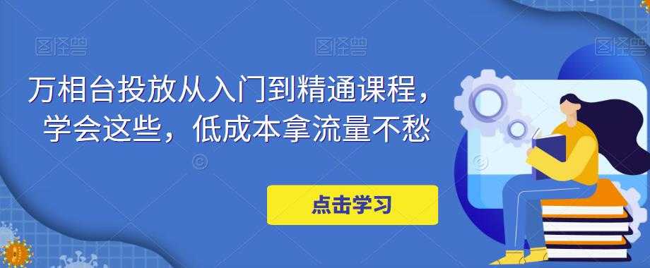 图片[1]财创网络学堂-引流教程-网赚教程-副业教程-引流技术-副业-网络赚钱项目万相台投放从入门到精通课程，学会这些，低成本拿流量不愁财创网络学堂-引流教程-网赚教程-副业教程-引流技术-副业-网络赚钱项目课程网