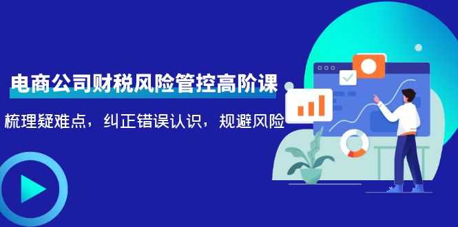图片[1]-电商公司财税风险管控高阶课，梳理疑难点，纠正错误认识，规避风险-课程网