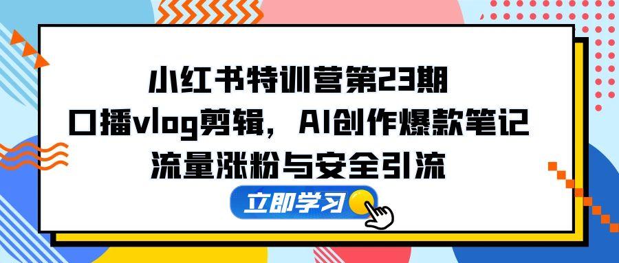 小红书特训营第23期，口播vlog剪辑，AI创作爆款笔记，流量涨粉与安全引流财创网络学堂-引流教程-网赚教程-副业教程-引流技术-副业-网络赚钱项目课程网