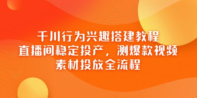 千川行为兴趣搭建教程，直播间稳定投产，测爆款视频，素材投放全流程财创网络学堂-引流教程-网赚教程-副业教程-引流技术-副业-网络赚钱项目课程网
