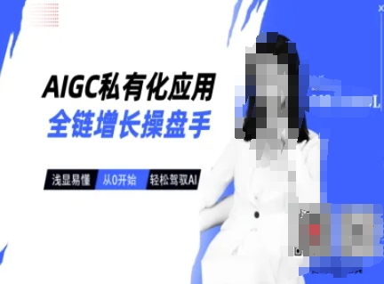AIGC私有化应用全链增长操盘手，浅显易懂，从0开始轻松，驾驭AI-课程网