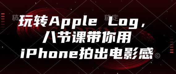 玩转Apple Log，八节课带你用iPhone拍出电影感-课程网