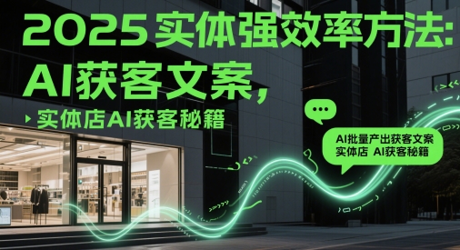 2025实体强效率方法：AI批量产出获客文案，实体店AI获客秘籍财创网络学堂-引流教程-网赚教程-副业教程-引流技术-副业-网络赚钱项目课程网