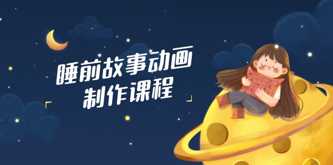 睡前故事动画制作课程，涵盖AI文案、配音、视频剪辑等，实现百分百原创-课程网