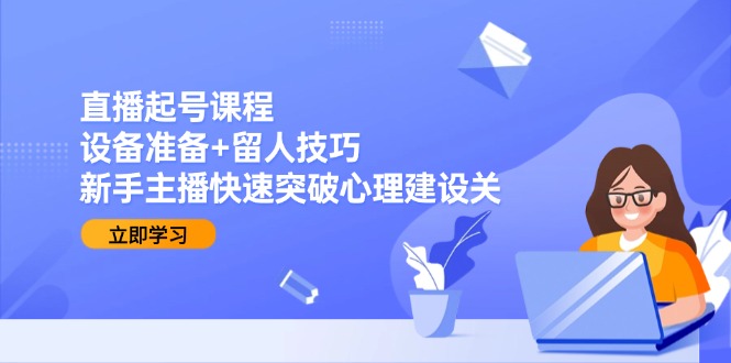 直播起号课程：设备准备+留人技巧，新手主播快速突破心理建设关财创网络学堂-引流教程-网赚教程-副业教程-引流技术-副业-网络赚钱项目课程网