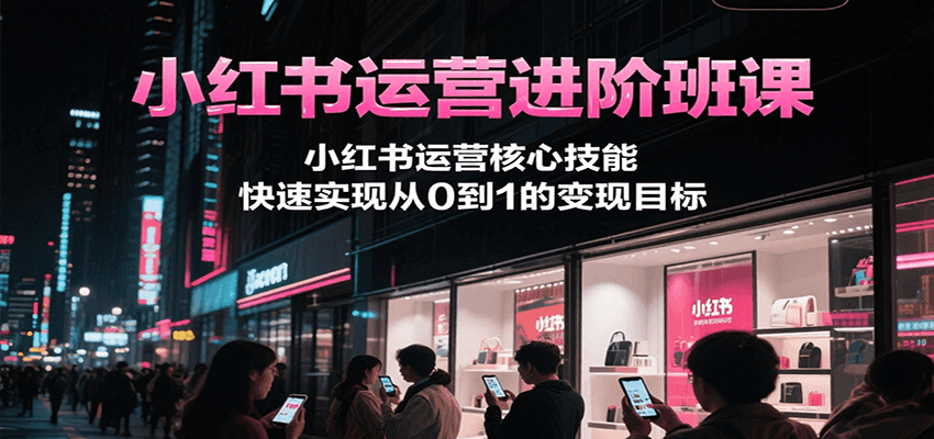 小红书运营进阶班课，小红书运营核心技能，快速实现从0到1的变现目标财创网络学堂-引流教程-网赚教程-副业教程-引流技术-副业-网络赚钱项目课程网