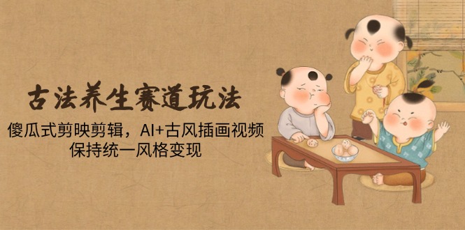古法养生赛道玩法，傻瓜式剪映剪辑，AI+古风插画视频，保持统一风格变现财创网络学堂-引流教程-网赚教程-副业教程-引流技术-副业-网络赚钱项目课程网