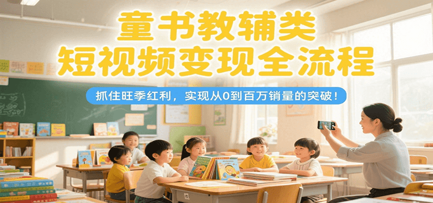 童书教辅类短视频变现全流程，抓住旺季红利，实现从0到百万销量的突破！财创网络学堂-引流教程-网赚教程-副业教程-引流技术-副业-网络赚钱项目课程网