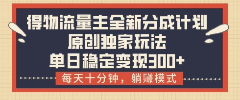 得物流量主全新分成计划模式，原创独家玩法，每天十分钟，躺挣模式，单日稳定变现3张+【揭秘】-课程网