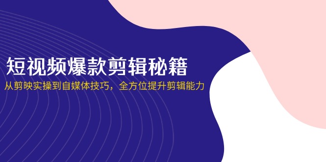 短视频爆款剪辑秘籍，从剪映实操到自媒体技巧，全方位提升剪辑能力-课程网