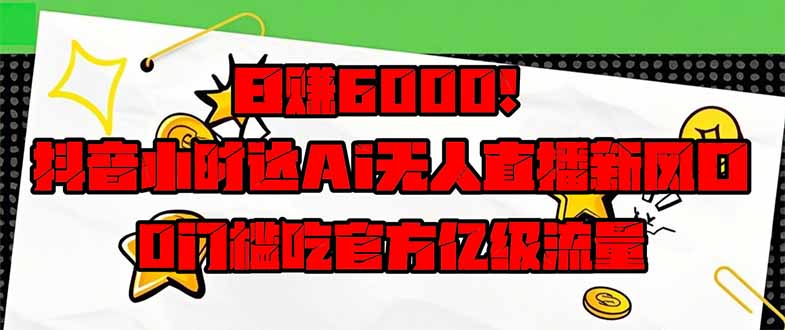 日赚6000+！抖音小时达Ai无人直播躺赚新风口，0门槛吃官方亿级流量！-课程网