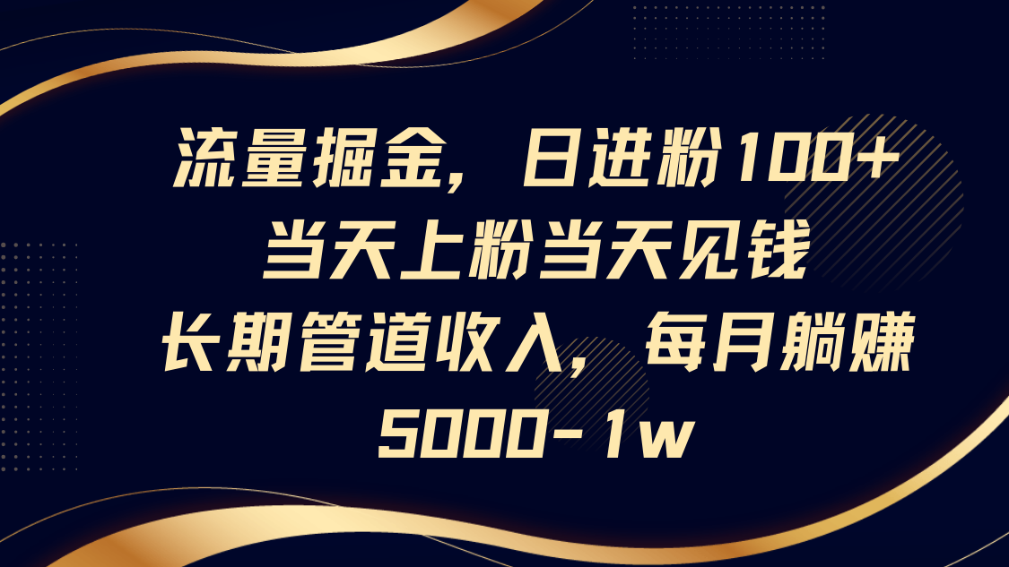 流量掘金，日进粉100+,当天上粉当天见钱，长期管道收入，每月躺赚5000-1w-课程网