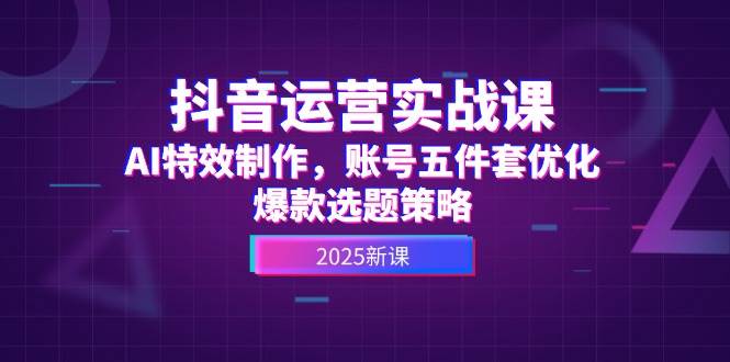 抖音运营实战课，AI特效制作，账号五件套优化，爆款选题策略财创网络学堂-引流教程-网赚教程-副业教程-引流技术-副业-网络赚钱项目课程网