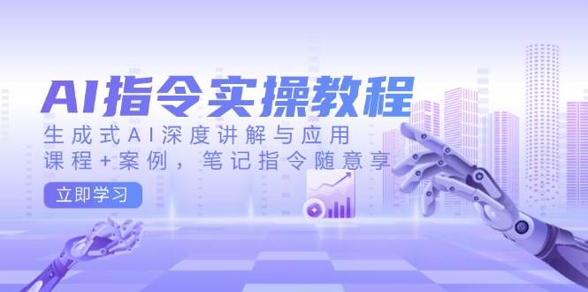 AI指令实战课，生成式AI深度讲解与应用，课程+案例，笔记指令随意享(更新)-课程网