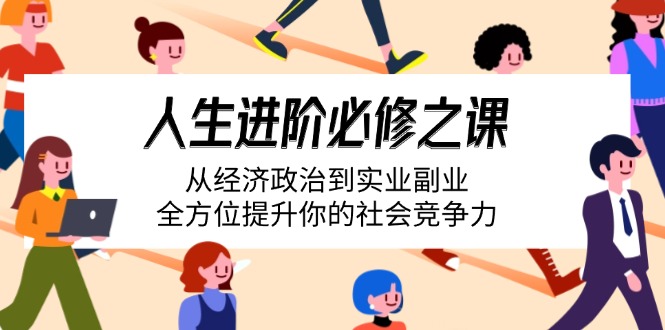 人生进阶必修之课：从经济政治到实业副业，全方位提升你的社会竞争力财创网络学堂-引流教程-网赚教程-副业教程-引流技术-副业-网络赚钱项目课程网