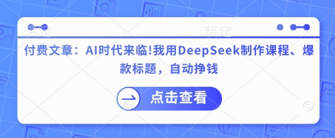 付费文章：AI时代来临！我用DeepSeek制作课程、爆款标题，自动挣钱-课程网