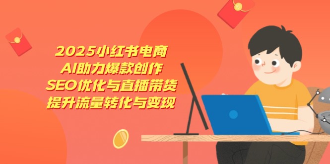 2025小红书电商，AI助力爆款创作，SEO优化与直播带货，提升流量转化与变现-课程网