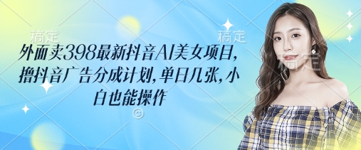 外面卖398最新抖音AI美女项目，撸抖音广告分成计划，单日几张，小白也能操作-课程网