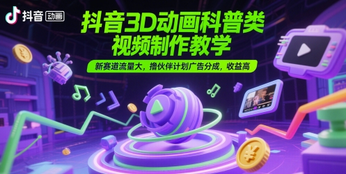 抖音3D动画科普类视频制作教学，新赛道流量大，撸伙伴计划广告分成，收益高财创网络学堂-引流教程-网赚教程-副业教程-引流技术-副业-网络赚钱项目课程网
