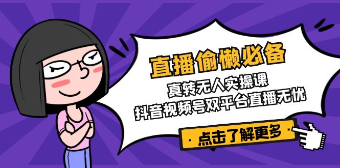 直播偷懒必备！真转无人实操课，抖音视频号双平台直播无忧-课程网