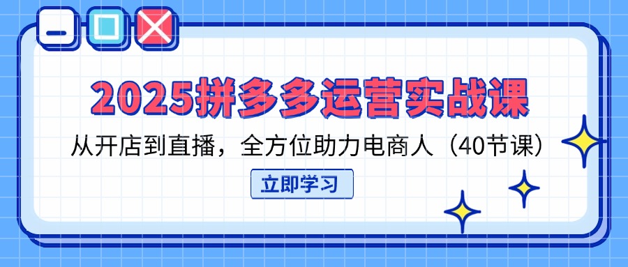 2025拼多多运营实战课，从开店到直播，全方位助力电商人(40节课财创网络学堂-引流教程-网赚教程-副业教程-引流技术-副业-网络赚钱项目课程网
