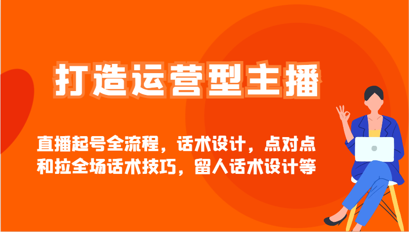 打造运营型主播直播起号全流程，话术设计，点对点和拉全场话术技巧，留人话术设计等-课程网