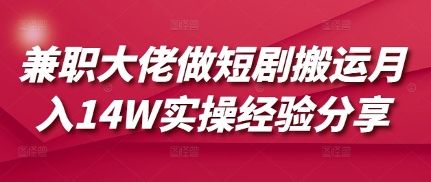 兼职大佬做短剧搬运月入14W实操经验分享财创网络学堂-引流教程-网赚教程-副业教程-引流技术-副业-网络赚钱项目课程网
