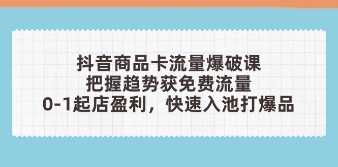 抖音商品卡流量爆破课：把握趋势获免费流量，0-1起店盈利，快速入池打爆品财创网络学堂-引流教程-网赚教程-副业教程-引流技术-副业-网络赚钱项目课程网