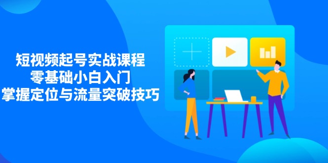 短视频起号实战课程，零基础小白入门，掌握定位与流量突破技巧-课程网