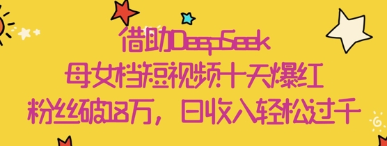 借助DeepSeek，母女档短视频十天爆红，粉丝破18W，日收入轻松几张-课程网