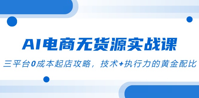 AI电商无货源实战课，三平台0成本起店攻略，技术+执行力的黄金配比财创网络学堂-引流教程-网赚教程-副业教程-引流技术-副业-网络赚钱项目课程网