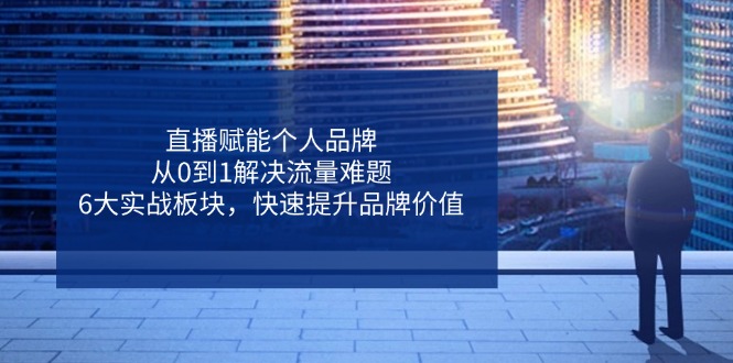 直播赋能个人品牌，从0到1解决流量难题，6大实战板块，快速提升品牌价值-课程网