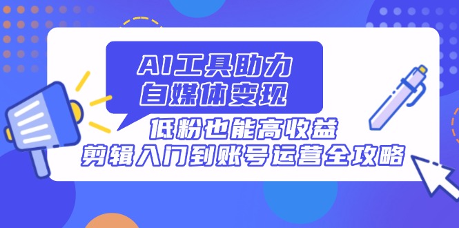 AI工具助力自媒体变现，低粉也能高收益，剪辑入门到账号运营全攻略-课程网