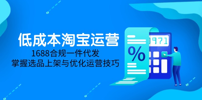 低成本淘宝运营-5月更新，1688合规一件代发，掌握选品上架与优化运营技巧财创网络学堂-引流教程-网赚教程-副业教程-引流技术-副业-网络赚钱项目课程网