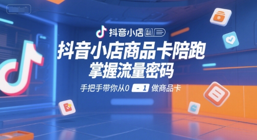 抖音小店商品卡陪跑，掌握流量密码，手把手带你从0-1做商品卡财创网络学堂-引流教程-网赚教程-副业教程-引流技术-副业-网络赚钱项目课程网