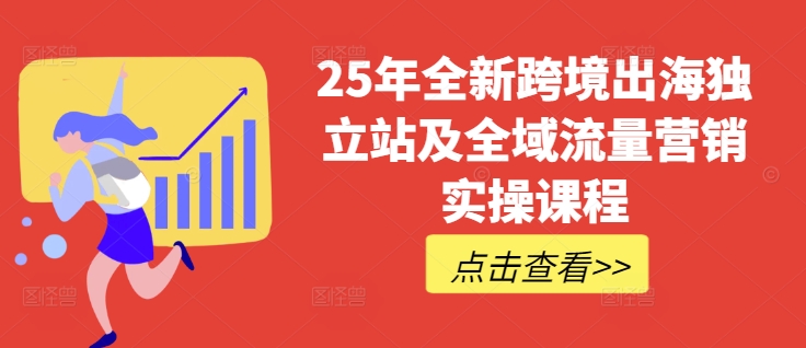 25年全新跨境出海独立站及全域流量营销实操课程，跨境电商独立站TIKTOK全域营销普货特货玩法大全财创网络学堂-引流教程-网赚教程-副业教程-引流技术-副业-网络赚钱项目课程网