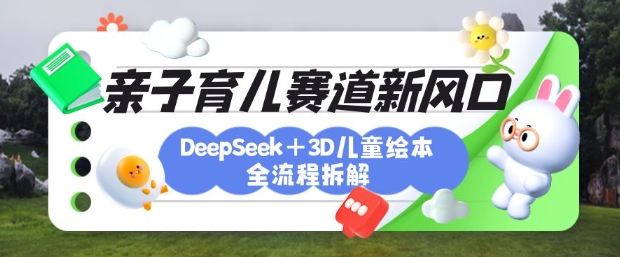 育儿赛道新风口：DeepSeek+3D绘本全流程拆解，月涨粉上W，还能培养亲子创造力-课程网