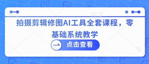 拍摄剪辑修图AI工具全套课程，零基础系统教学财创网络学堂-引流教程-网赚教程-副业教程-引流技术-副业-网络赚钱项目课程网