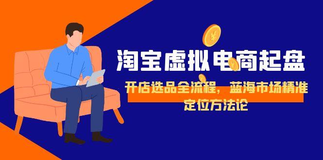 淘宝虚拟电商起盘，开店选品全流程，蓝海市场精准定位方法论财创网络学堂-引流教程-网赚教程-副业教程-引流技术-副业-网络赚钱项目课程网