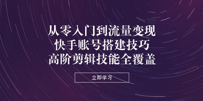 从零入门到流量变现，快手账号搭建技巧，高阶剪辑技能全覆盖财创网络学堂-引流教程-网赚教程-副业教程-引流技术-副业-网络赚钱项目课程网