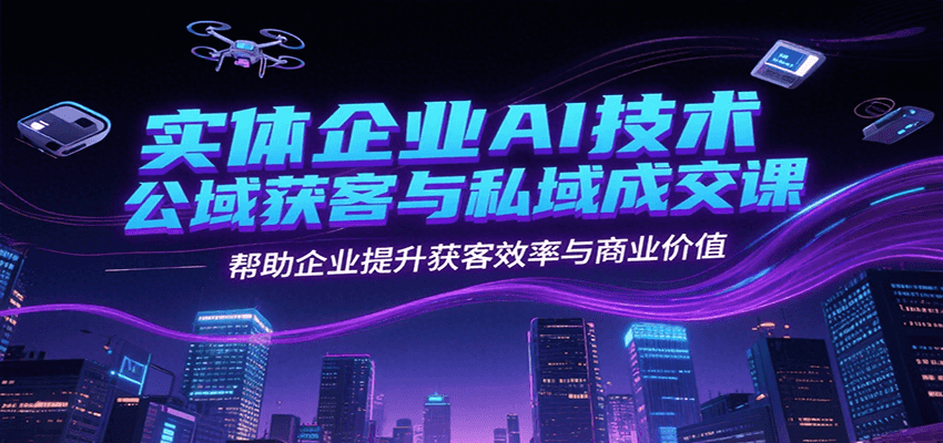 实体企业AI技术公域获客与私域成交课，帮助企业提升获客效率与商业价值财创网络学堂-引流教程-网赚教程-副业教程-引流技术-副业-网络赚钱项目课程网